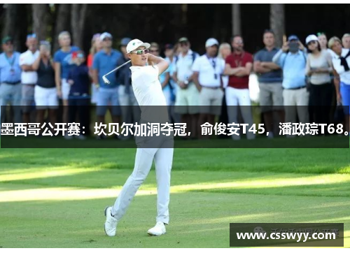 墨西哥公开赛：坎贝尔加洞夺冠，俞俊安T45，潘政琮T68。